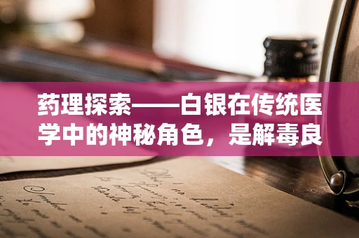 药理探索——白银在传统医学中的神秘角色，是解毒良方还是无稽之谈？