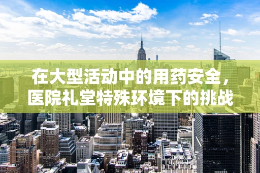 在大型活动中的用药安全，医院礼堂特殊环境下的挑战与对策