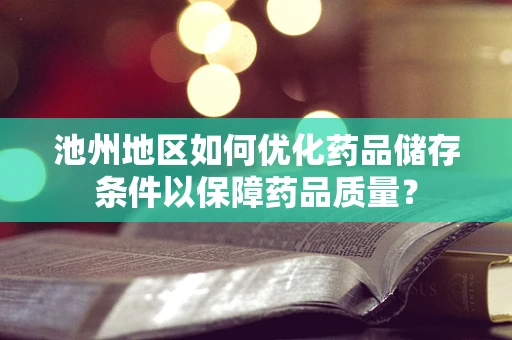 池州地区如何优化药品储存条件以保障药品质量？