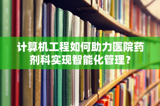 计算机工程如何助力医院药剂科实现智能化管理？