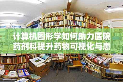 计算机图形学如何助力医院药剂科提升药物可视化与患者教育？