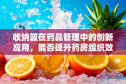 收纳篮在药品管理中的创新应用，能否提升药房组织效率？