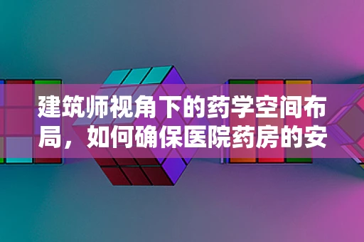 建筑师视角下的药学空间布局，如何确保医院药房的安全与高效？