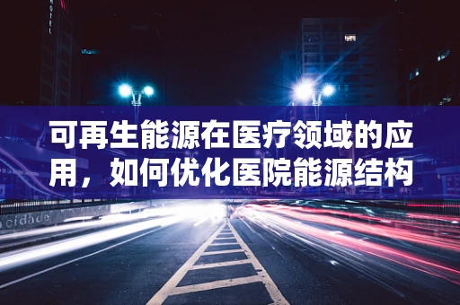 可再生能源在医疗领域的应用，如何优化医院能源结构？