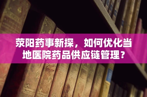 荥阳药事新探，如何优化当地医院药品供应链管理？