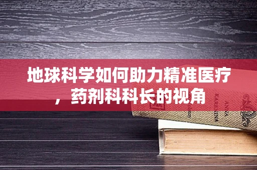 地球科学如何助力精准医疗，药剂科科长的视角