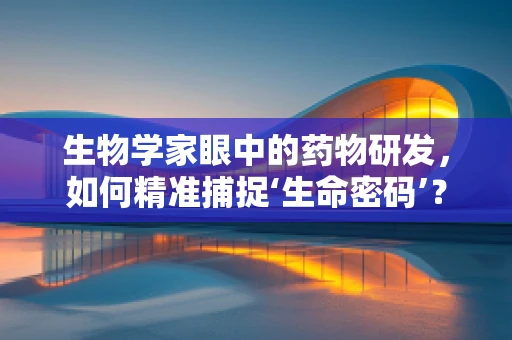 生物学家眼中的药物研发，如何精准捕捉‘生命密码’？