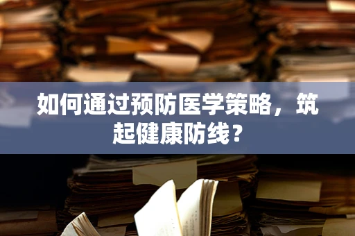 如何通过预防医学策略，筑起健康防线？