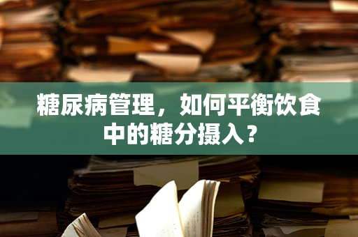 糖尿病管理，如何平衡饮食中的糖分摄入？