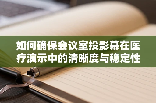 如何确保会议室投影幕在医疗演示中的清晰度与稳定性？