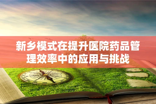 新乡模式在提升医院药品管理效率中的应用与挑战