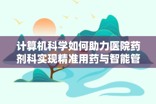 计算机科学如何助力医院药剂科实现精准用药与智能管理？