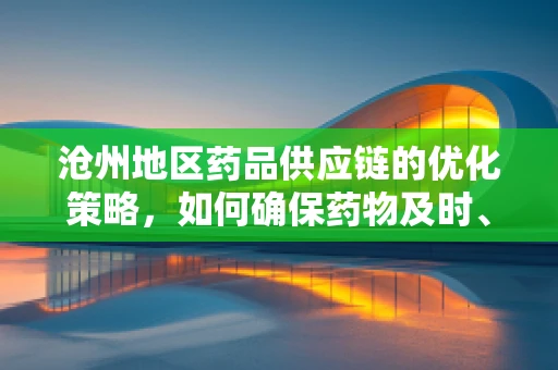 沧州地区药品供应链的优化策略，如何确保药物及时、安全送达？