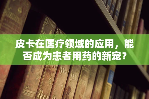 皮卡在医疗领域的应用，能否成为患者用药的新宠？