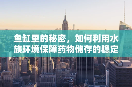 鱼缸里的秘密，如何利用水族环境保障药物储存的稳定性？