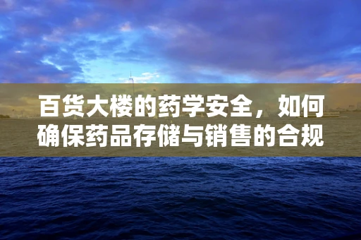 百货大楼的药学安全，如何确保药品存储与销售的合规性？