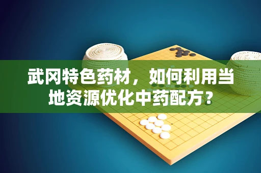 武冈特色药材，如何利用当地资源优化中药配方？