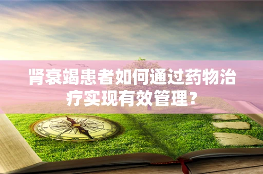 肾衰竭患者如何通过药物治疗实现有效管理？