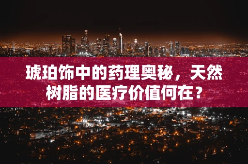 琥珀饰中的药理奥秘，天然树脂的医疗价值何在？