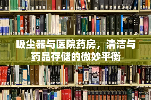 吸尘器与医院药房，清洁与药品存储的微妙平衡