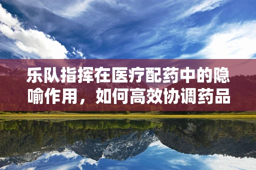 乐队指挥在医疗配药中的隐喻作用，如何高效协调药品供应？