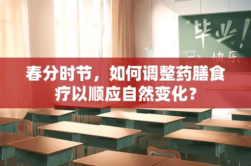 春分时节，如何调整药膳食疗以顺应自然变化？