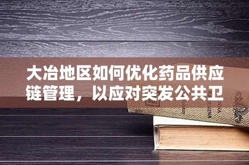 大冶地区如何优化药品供应链管理，以应对突发公共卫生事件？