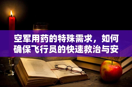 空军用药的特殊需求，如何确保飞行员的快速救治与安全？