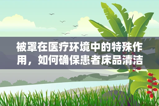 被罩在医疗环境中的特殊作用，如何确保患者床品清洁与安全？