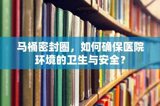 马桶密封圈，如何确保医院环境的卫生与安全？