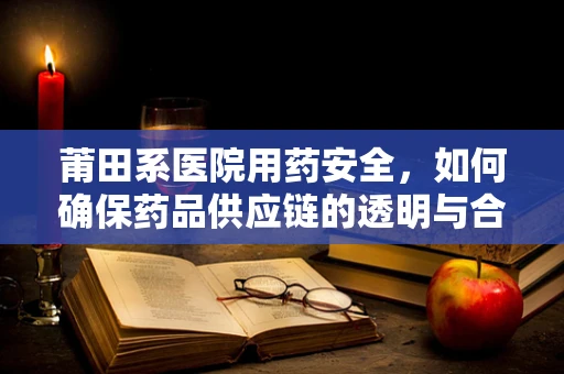 莆田系医院用药安全，如何确保药品供应链的透明与合规？