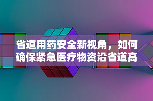 省道用药安全新视角，如何确保紧急医疗物资沿省道高效输送？