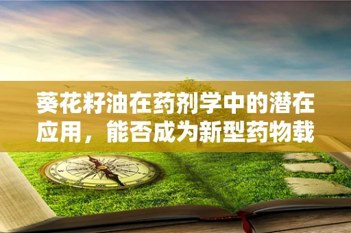 葵花籽油在药剂学中的潜在应用，能否成为新型药物载体的‘向日葵’？