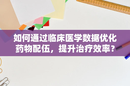 如何通过临床医学数据优化药物配伍，提升治疗效率？