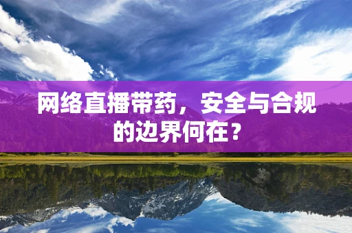 网络直播带药，安全与合规的边界何在？