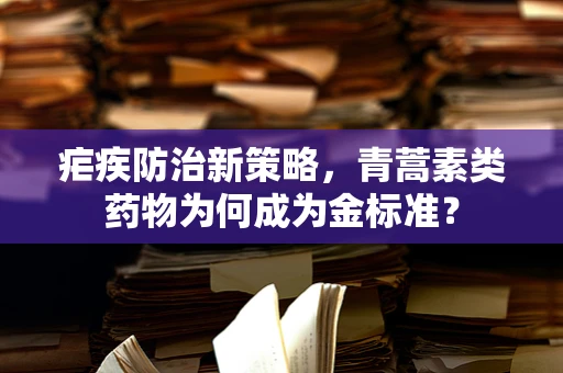 疟疾防治新策略，青蒿素类药物为何成为金标准？