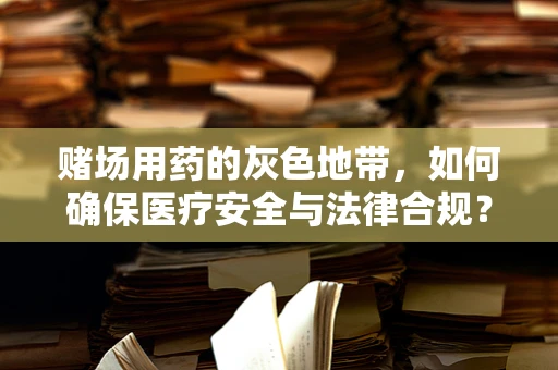 赌场用药的灰色地带，如何确保医疗安全与法律合规？