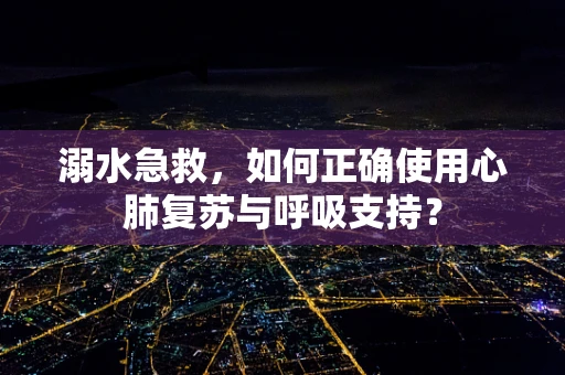 溺水急救，如何正确使用心肺复苏与呼吸支持？