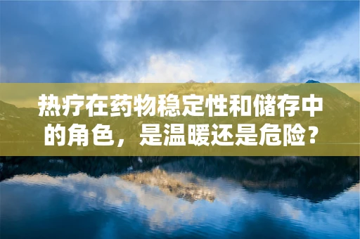 热疗在药物稳定性和储存中的角色，是温暖还是危险？