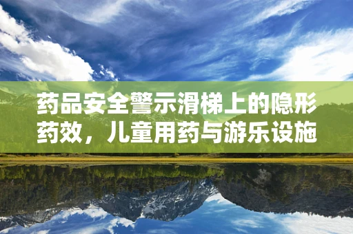 药品安全警示滑梯上的隐形药效，儿童用药与游乐设施的意外交集