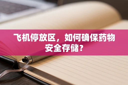 飞机停放区，如何确保药物安全存储？