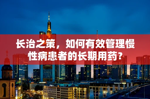 长治之策，如何有效管理慢性病患者的长期用药？