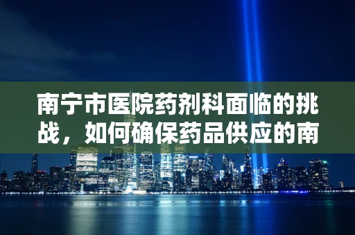 南宁市医院药剂科面临的挑战，如何确保药品供应的南宁特色？