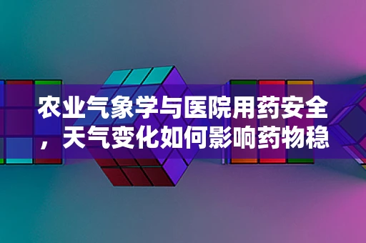 农业气象学与医院用药安全，天气变化如何影响药物稳定性？