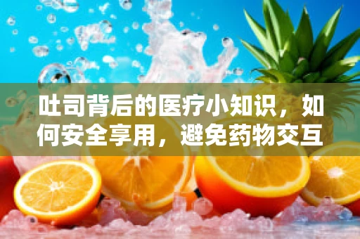 吐司背后的医疗小知识，如何安全享用，避免药物交互的意外早餐？