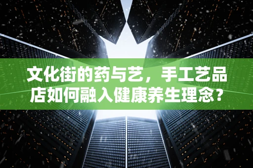 文化街的药与艺，手工艺品店如何融入健康养生理念？