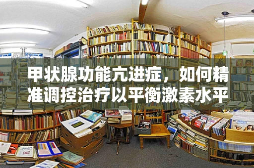 甲状腺功能亢进症，如何精准调控治疗以平衡激素水平？