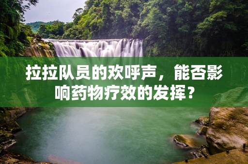 拉拉队员的欢呼声，能否影响药物疗效的发挥？