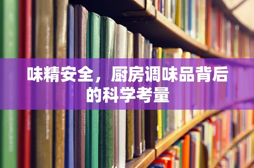 味精安全，厨房调味品背后的科学考量