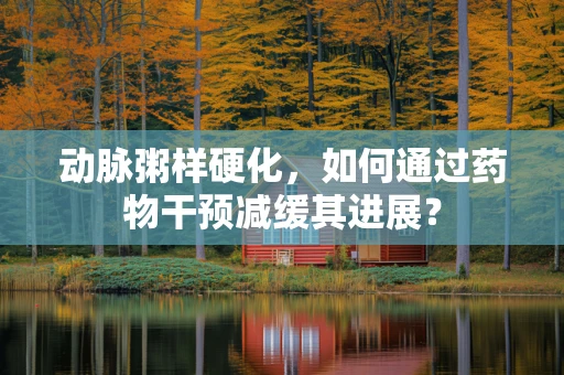 动脉粥样硬化，如何通过药物干预减缓其进展？